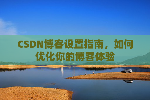 CSDN博客设置指南，如何优化你的博客体验